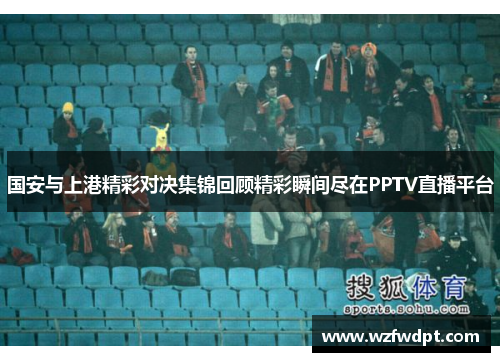 国安与上港精彩对决集锦回顾精彩瞬间尽在PPTV直播平台