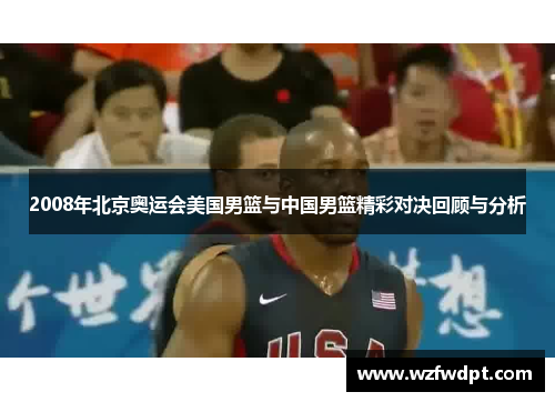 2008年北京奥运会美国男篮与中国男篮精彩对决回顾与分析