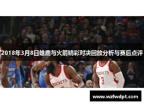 2018年3月8日雄鹿与火箭精彩对决回放分析与赛后点评
