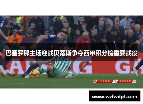 巴塞罗那主场迎战贝蒂斯争夺西甲积分榜重要战役