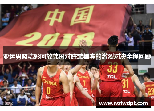 亚运男篮精彩回放韩国对阵菲律宾的激烈对决全程回顾