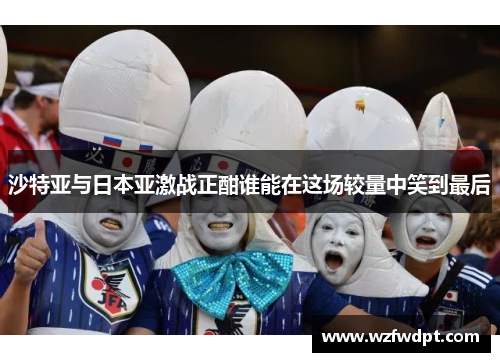 沙特亚与日本亚激战正酣谁能在这场较量中笑到最后
