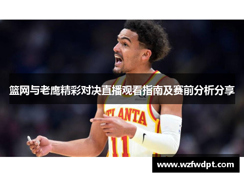 篮网与老鹰精彩对决直播观看指南及赛前分析分享