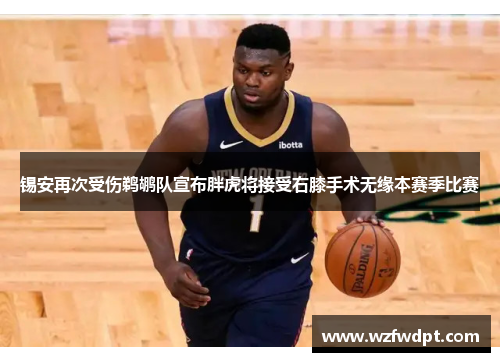 锡安再次受伤鹈鹕队宣布胖虎将接受右膝手术无缘本赛季比赛