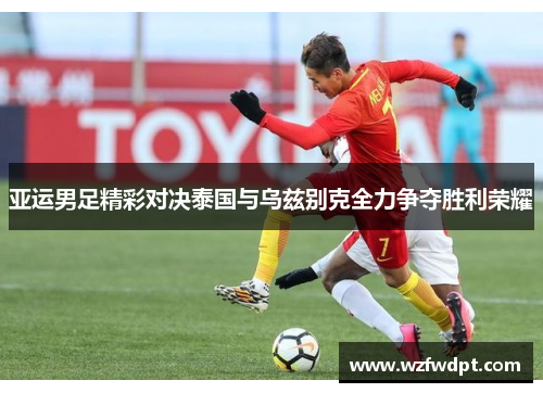 亚运男足精彩对决泰国与乌兹别克全力争夺胜利荣耀
