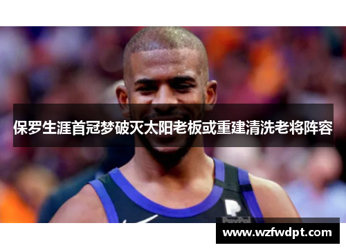 保罗生涯首冠梦破灭太阳老板或重建清洗老将阵容