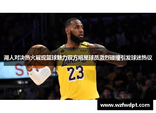 湖人对决热火展现篮球魅力双方明星球员激烈碰撞引发球迷热议