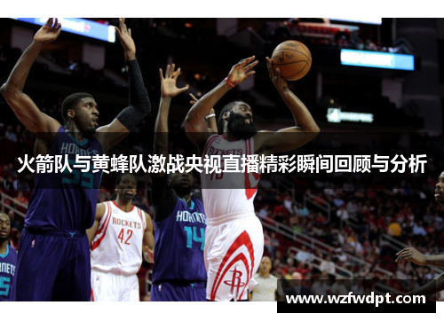 火箭队与黄蜂队激战央视直播精彩瞬间回顾与分析