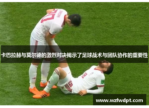 卡巴拉赫与莫尔德的激烈对决揭示了足球战术与团队协作的重要性