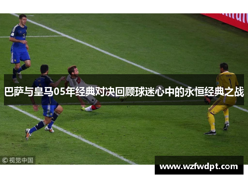 巴萨与皇马05年经典对决回顾球迷心中的永恒经典之战